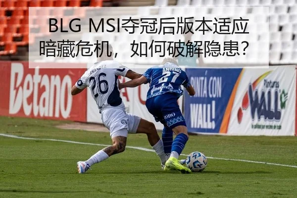 BLG MSI夺冠后版本适应暗藏危机，如何破解隐患？