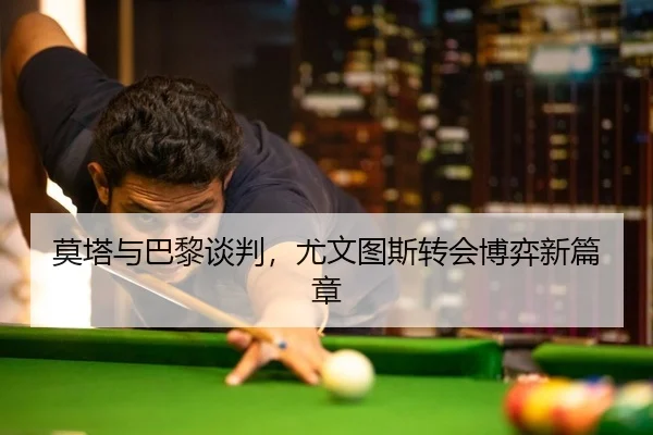 莫塔与巴黎谈判，尤文图斯转会博弈新篇章